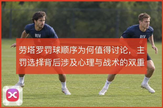 劳塔罗罚球顺序为何值得讨论，主罚选择背后涉及心理与战术的双重考量