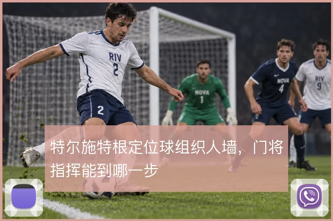 特尔施特根定位球组织人墙，门将指挥能到哪一步