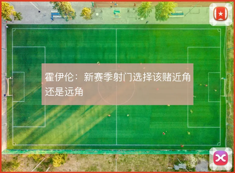 霍伊伦:新赛季射门选择该赌近角还是远角