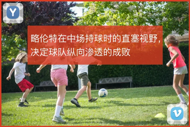 略伦特在中场持球时的直塞视野，决定球队纵向渗透的成败