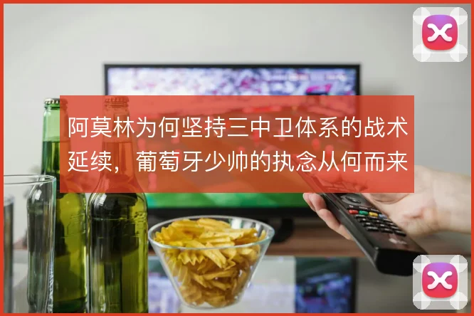 阿莫林为何坚持三中卫体系的战术延续，葡萄牙少帅的执念从何而来
