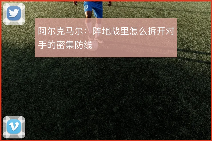 阿尔克马尔：阵地战里怎么拆开对手的密集防线