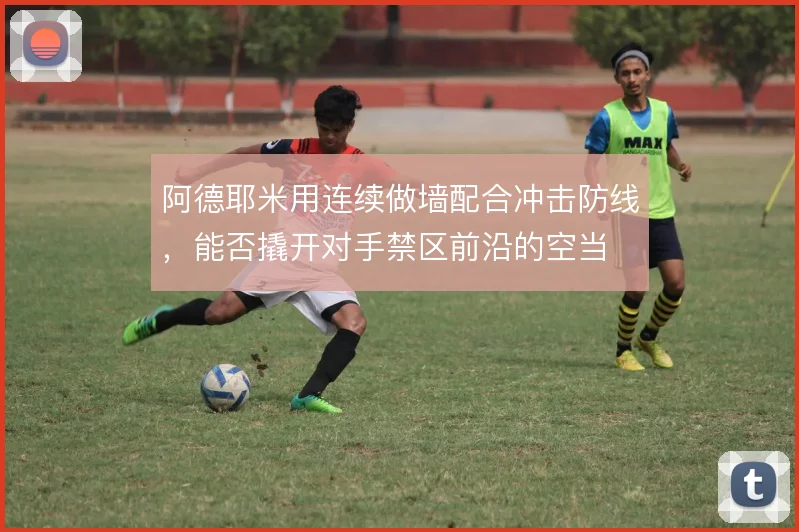 阿德耶米用连续做墙配合冲击防线，能否撬开对手禁区前沿的空当