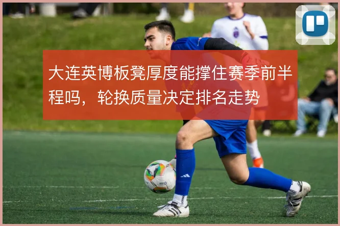 大连英博板凳厚度能撑住赛季前半程吗，轮换质量决定排名走势