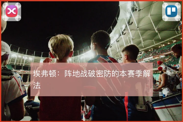 埃弗顿：阵地战破密防的本赛季解法