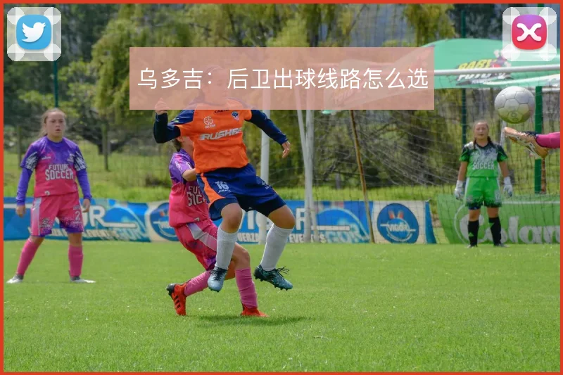 乌多吉：后卫出球线路怎么选