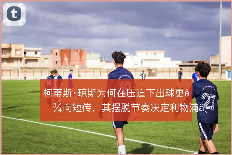 柯蒂斯·琼斯为何在压迫下出球更倾向短传，其摆脱节奏决定利物浦中场推进