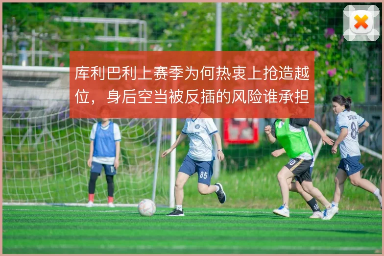 库利巴利上赛季为何热衷上抢造越位,身后空当被反插的风险谁承担