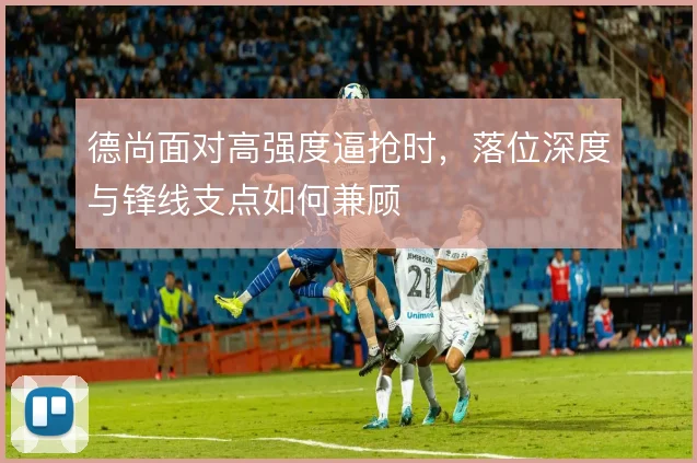 德尚面对高强度逼抢时,落位深度与锋线支点如何兼顾