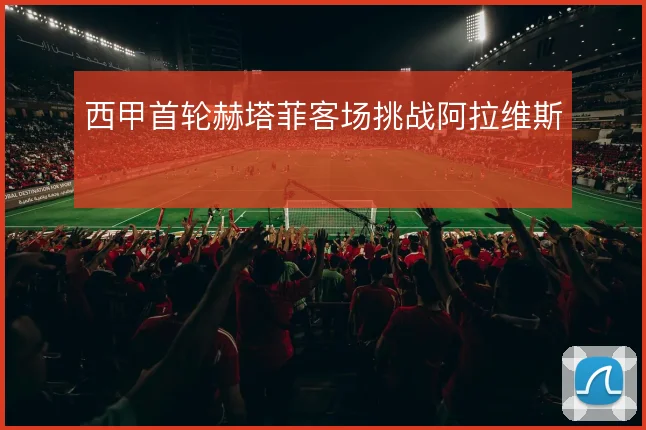 西甲首轮赫塔菲客场挑战阿拉维斯