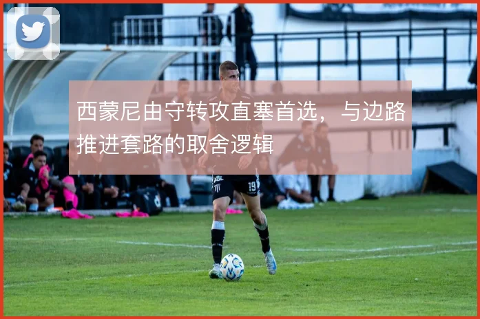 西蒙尼由守转攻直塞首选,与边路推进套路的取舍逻辑