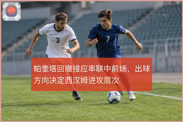 帕奎塔回撤接应串联中前场,出球方向决定西汉姆进攻层次
