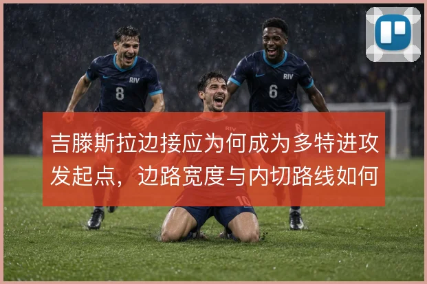 吉滕斯拉边接应为何成为多特进攻发起点，边路宽度与内切路线如何取舍