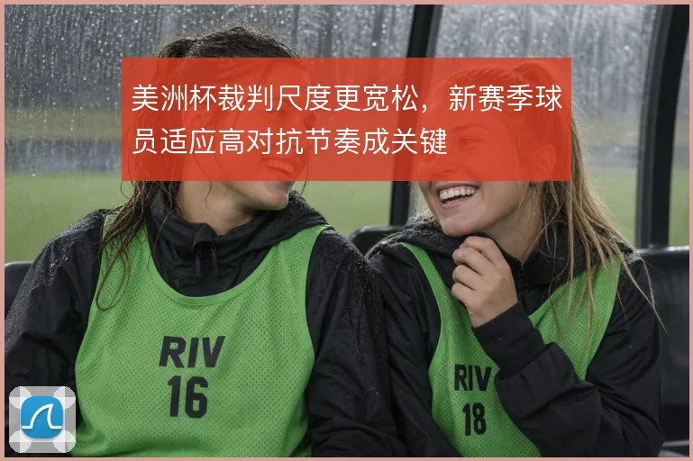 美洲杯裁判尺度更宽松，新赛季球员适应高对抗节奏成关键