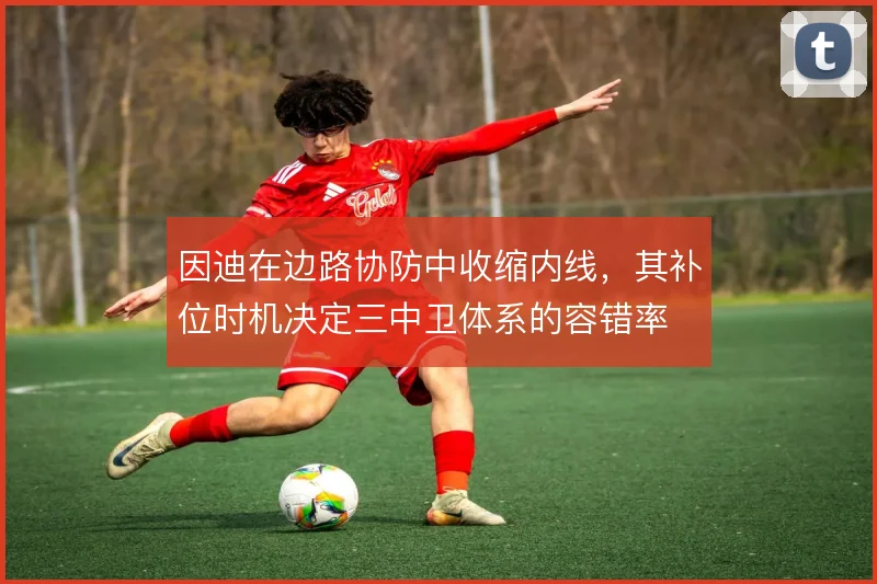 因迪在边路协防中收缩内线，其补位时机决定三中卫体系的容错率