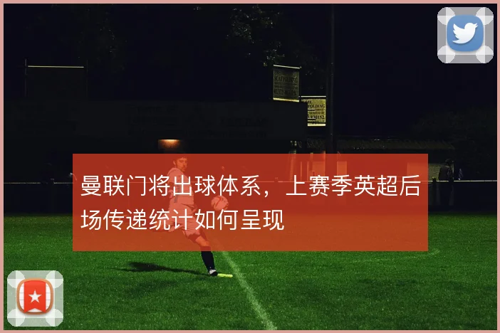 曼联门将出球体系,上赛季英超后场传递统计如何呈现