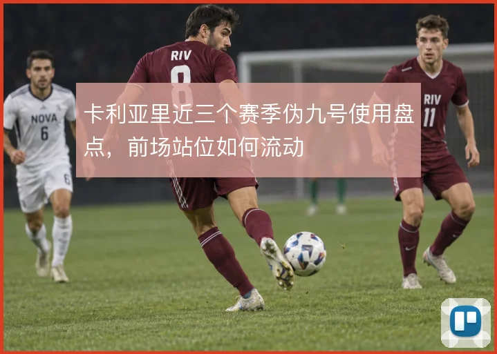 卡利亚里近三个赛季伪九号使用盘点，前场站位如何流动