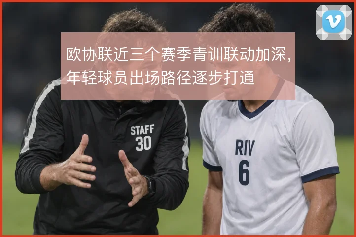 欧协联近三个赛季青训联动加深,年轻球员出场路径逐步打通