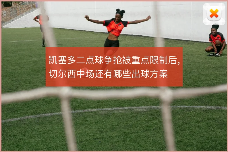 凯塞多二点球争抢被重点限制后,切尔西中场还有哪些出球方案