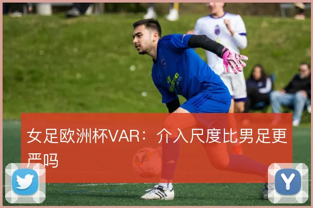 女足欧洲杯VAR：介入尺度比男足更严吗
