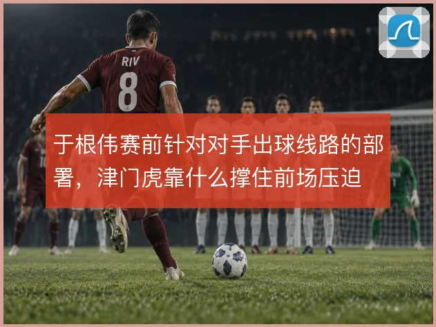 于根伟赛前针对对手出球线路的部署,津门虎靠什么撑住前场压迫